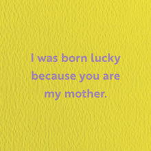 Load image into Gallery viewer, I Was Born Lucky Because You Are My Mother. Card