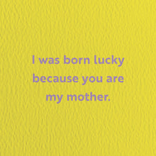 Load image into Gallery viewer, I Was Born Lucky Because You Are My Mother. Card
