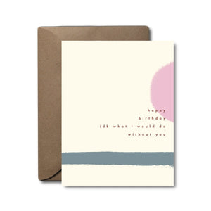 Happy Birthday I D K What Would I Do Without You Birthday Greeting Card
