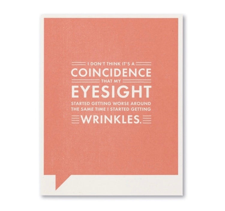 I DON'T THINK IT’S A COINCIDENCE THAT MY EYESIGHT STARTED GETTING WORSE AROUND THE SAME TIME I STARTED GETTING WRINKLES.