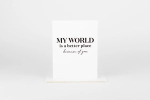 My World Is A Better Place Because Of You Card